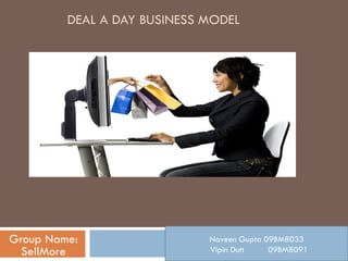 DEAL A DAY BUSINESS MODEL Group Name: SellMore Naveen Gupta 09BM8033 Vipin Dutt  09BM8091 
