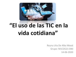 “El uso de las TIC en la
vida cotidiana”
Reyna Lilia De Alba Wood
Grupo: M1C2G21-040
14-06-2020
 