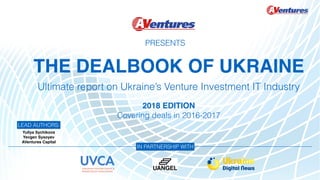 THE DEALBOOK OF UKRAINE
Ultimate report on Ukraine’s Venture Investment IT Industry
IN PARTNERSHIP WITH
LEAD AUTHORS:
Yuliya Sychikova
Yevgen Sysoyev
AVentures Capital
PRESENTS
2018 EDITION
Covering deals in 2016-2017
 
