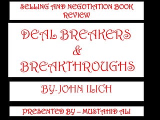 SELLING AND NEGOTIATION BOOK
REVIEW

DEAL BREAKERS

&

BREAKTHROUGHS
BY- JOHN ILICH
PRESENTED BY – MUSTAHID ALI

 