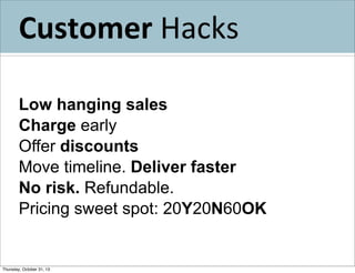 Customer	
  Hacks
Low hanging sales
Charge early
Offer discounts
Move timeline. Deliver faster
No risk. Refundable.
Pricing sweet spot: 20Y20N60OK

Thursday, October 31, 13

 