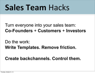 Sales	
  Team	
  Hacks
Turn everyone into your sales team:
Co-Founders + Customers + Investors
Do the work:
Write Templates. Remove friction.
Create backchannels. Control them.
Thursday, October 31, 13

 