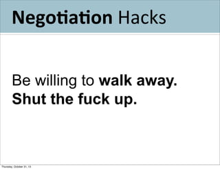 Nego>a>on	
  Hacks
Be willing to walk away.
Shut the fuck up.

Thursday, October 31, 13

 