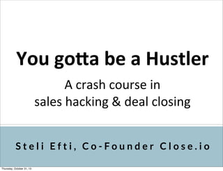 You	
  go&a	
  be	
  a	
  Hustler
A	
  crash	
  course	
  in	
  
sales	
  hacking	
  &	
  deal	
  closing
Steli Efti, Co-Founder Close.io
Thursday, October 31, 13

 