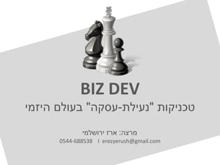 BIZ DEV
‫טכניקות‬"‫נעילת‬-‫עסקה‬"‫היזמי‬ ‫בעולם‬
‫מרצה‬:‫ירושלמי‬ ‫ארז‬
0544-688538 I erezyerush@gmail.com
 