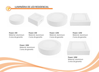 LUMINÁRIA DE LED RESIDENCIAL
Power: 6W
Material: aluminium
2 anos de garan a
Power: 6W
Material: aluminium
2 anos de garan a
Power: 12W
Material: aluminium
2 anos de garan a
Power: 12W
Material: aluminium
2 anos de garan a
Power: 18W
Material: aluminium
2 anos de garan a
Power: 18W
Material: aluminium
2 anos de garan a
 