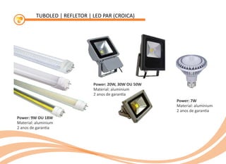 TUBOLED | REFLETOR | LED PAR (CROICA)
Power: 9W OU 18W
Material: aluminium
2 anos de garan a
Power: 20W, 30W OU 50W
Material: aluminium
2 anos de garan a
Power: 7W
Material: aluminium
2 anos de garan a
 