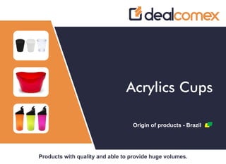 Products with quality and able to provide huge volumes.
Acrylics Cups
Origin of products - Brazil
 