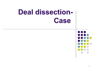 1
Deal dissection-
Case
 