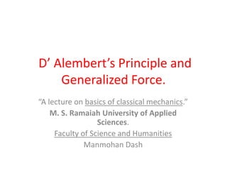 D’ Alembert’s Principle and
Generalized Force.
“A lecture on basics of classical mechanics.”
M. S. Ramaiah University of Applied
Sciences.
Faculty of Science and Humanities
Manmohan Dash
 