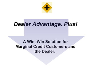 Dealer Advantage. Plus! A Win, Win Solution for Marginal Credit Customers and the Dealer.   
