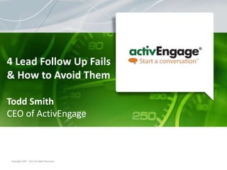 Copyright 2007 - 2013 All Rights Reserved.
4 Lead Follow Up Fails
& How to Avoid Them
Todd Smith
CEO of ActivEngage
 