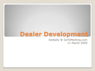 Dealer Development
       Globally @ GoToMeeting.com
                    11 March 2009
 