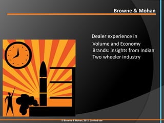 Browne & Mohan



                         Dealer experience in
                         Volume and Economy
                         Brands: insights from Indian
                         Two wheeler industry




© Browne & Mohan, 2012, Limited use
 