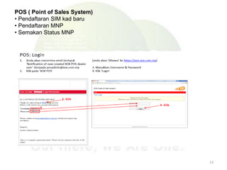 POS ( Point of Sales System)
• Pendaftaran SIM kad baru
• Pendaftaran MNP
• Semakan Status MNP
13
 