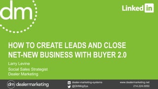 www.dealermarketing.net
214.224.0050
dealer-marketing-systems
@DlrMktgSys
HOW TO CREATE LEADS AND CLOSE
NET-NEW BUSINESS WITH BUYER 2.0
Larry Levine
Social Sales Strategist
Dealer Marketing
 
