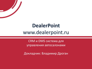 DealerPoint
www.dealerpoint.ru
CRM и DMS система для
управления автосалонами
Докладчик: Владимир Дроган
 