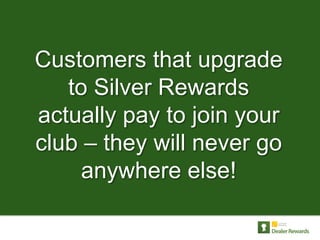 Customers that upgrade
   to Silver Rewards
actually pay to join your
club – they will never go
     anywhere else!
 