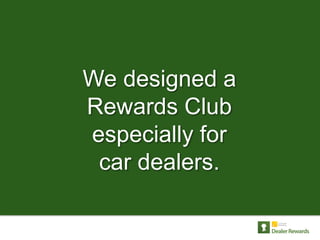 We designed a
Rewards Club
especially for
 car dealers.
 