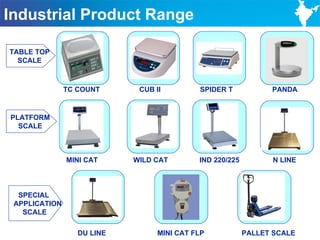Industrial Product Range

TABLE TOP
  SCALE



               TC COUNT      CUB II         SPIDER T            PANDA


PLATFORM
  SCALE



               MINI CAT     WILD CAT        IND 220/225         N LINE



  SPECIAL
 APPLICATION
   SCALE

                  DU LINE         MINI CAT FLP            PALLET SCALE   16
 