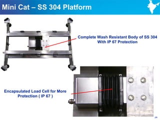Mini Cat – SS 304 Platform



                                  Complete Wash Resistant Body of SS 304
                                           With IP 67 Protection




Encapsulated Load Cell for More
      Protection ( IP 67 )




                                                                      34
 
