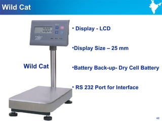 Wild Cat

                 • Display - LCD


                 •Display Size – 25 mm


      Wild Cat   •Battery Back-up- Dry Cell Battery


                 • RS 232 Port for Interface




                                                 48
 