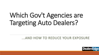Which Gov't Agencies are
Targeting Auto Dealers?
...AND HOW TO REDUCE YOUR EXPOSURE
 