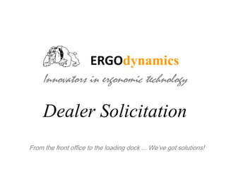 ERGOdynamics Innovators in ergonomic technology Dealer Solicitation From the front office to the loading dock ... We’ve got solutions! 