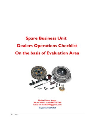 1 | P a g e
Spare Business Unit
Dealers Operations Checklist
On the basis of Evaluation Area
Medha Kumar Yadav
Mb.no -9849518106/9803293360
Email Id: medha808@gmail.com
Skype Id: medha126
 