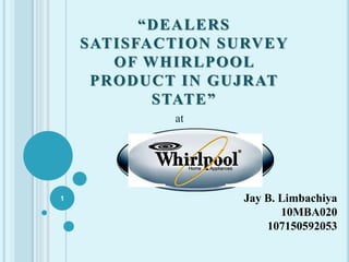 “DEALERS
SATISFACTION SURVEY
OF WHIRLPOOL
PRODUCT IN GUJRAT
STATE”
Jay B. Limbachiya
10MBA020
107150592053
at
1
 