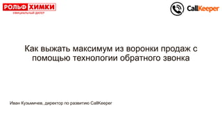 Как выжать максимум из воронки продаж с
помощью технологии обратного звонка
Иван Кузьмичев, директор по развитию CallKeeper
 