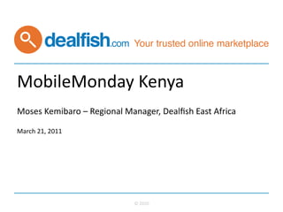 MobileMonday	
  Kenya	
  
Moses	
  Kemibaro	
  –	
  Regional	
  Manager,	
  Dealﬁsh	
  East	
  Africa	
  
	
  
	
  
March	
  21,	
  2011	
  




                                         ©	
  2010	
  
 