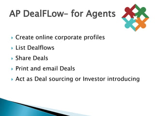 Create online corporate profilesList Dealflows Share DealsPrint and email DealsAct as Deal sourcing or Investor introducingAP DealFLow– for Agents