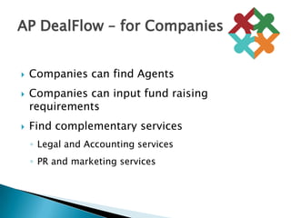 Companies can find AgentsCompanies can input fund raising requirementsFind complementary services Legal and Accounting servicesPR and marketing servicesAP DealFlow – for Companies