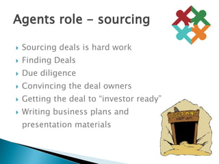 Sourcing deals is hard workFinding DealsDue diligenceConvincing the deal ownersGetting the deal to “investor ready”Writing business plans and 	presentation materialsAgents role - sourcing