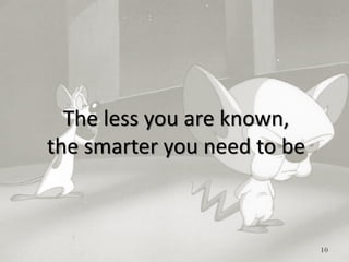 10
The less you are known,
the smarter you need to be
 