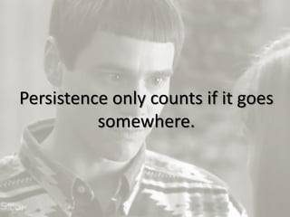 17
Persistence only counts if it goes
somewhere.
 
