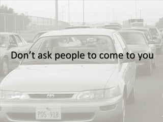 19
Don’t ask people to come to you
 