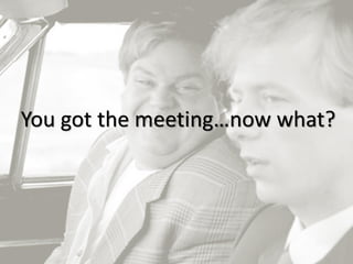 18
You got the meeting…now what?
 