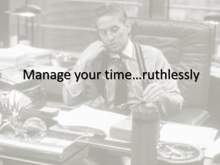 7
Manage your time…ruthlessly
 