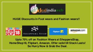 Upto 70% off on Fashion Wears at ShoppersStop,
HomeShop18, Flipkart, Amazon. Offer valid till Stock Lasts!
So Hurry Now & Grab the Deal.
HUGE Discounts in Foot wears and Fashion wears!!
 