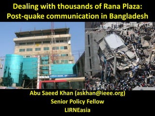 Dealing with thousands of Rana Plaza:
Post-quake communication in Bangladesh
Abu Saeed Khan (askhan@ieee.org)
Senior Policy Fellow
LIRNEasia
 