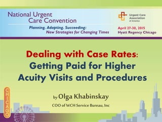 Dealing with Case Rates:
Getting Paid for Higher
Acuity Visits and Procedures
by Olga Khabinskay
COOofWCHService Bureau,Inc
 