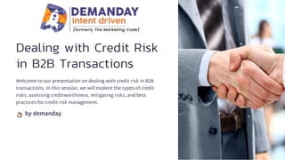 Dealing with Credit Risk
in B2B Transactions
Welcome to our presentation on dealing with credit risk in B2B
transactions. In this session, we will explore the types of credit
risks, assessing creditworthiness, mitigating risks, and best
practices for credit risk management.
by demanday
 