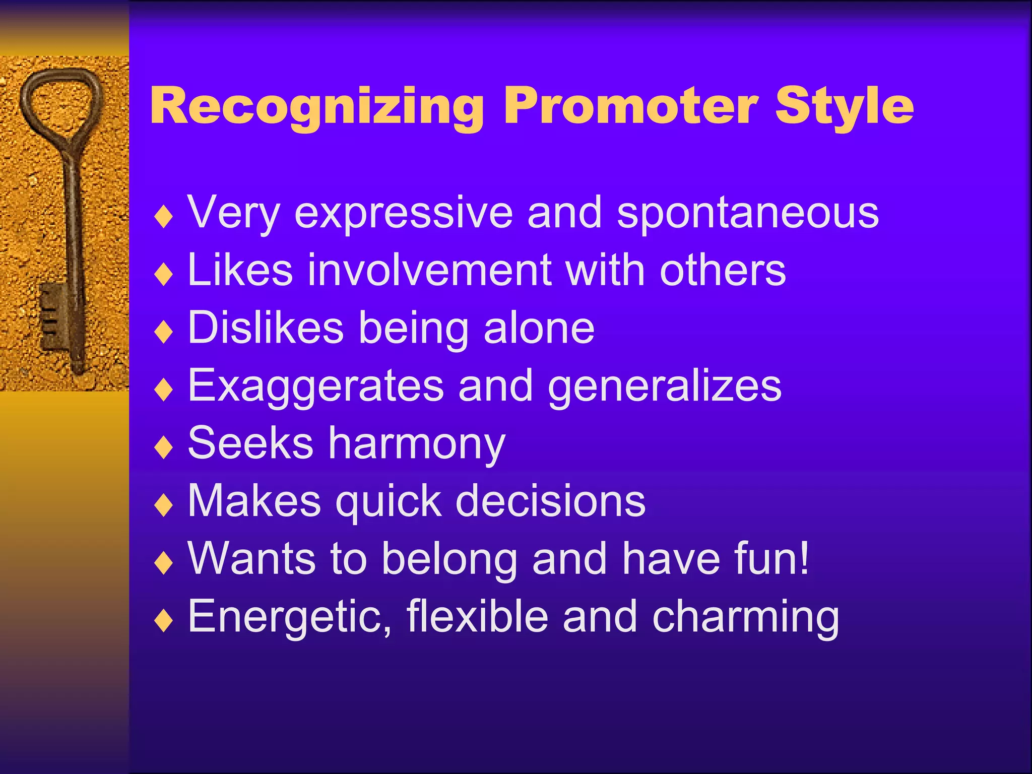 Recognizing Promoter Style Very expressive and spontaneous Likes involvement with others Dislikes being alone Exaggerates and generalizes Seeks harmony Makes quick decisions Wants to belong and have fun! Energetic, flexible and charming 