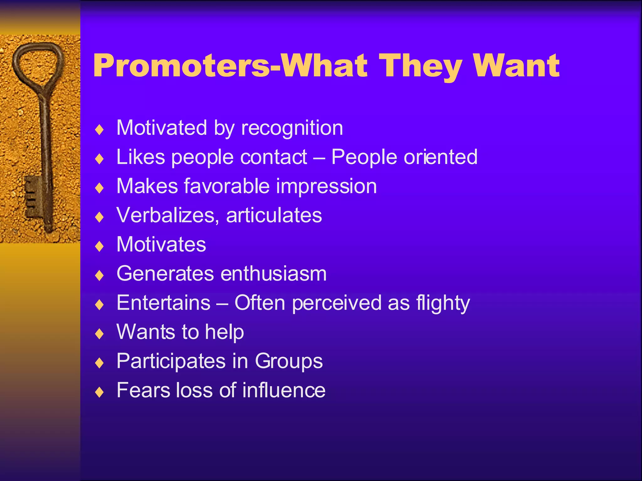 Promoters-What They Want Motivated by recognition Likes people contact – People oriented Makes favorable impression Verbalizes, articulates Motivates Generates enthusiasm Entertains – Often perceived as flighty Wants to help Participates in Groups Fears loss of influence 