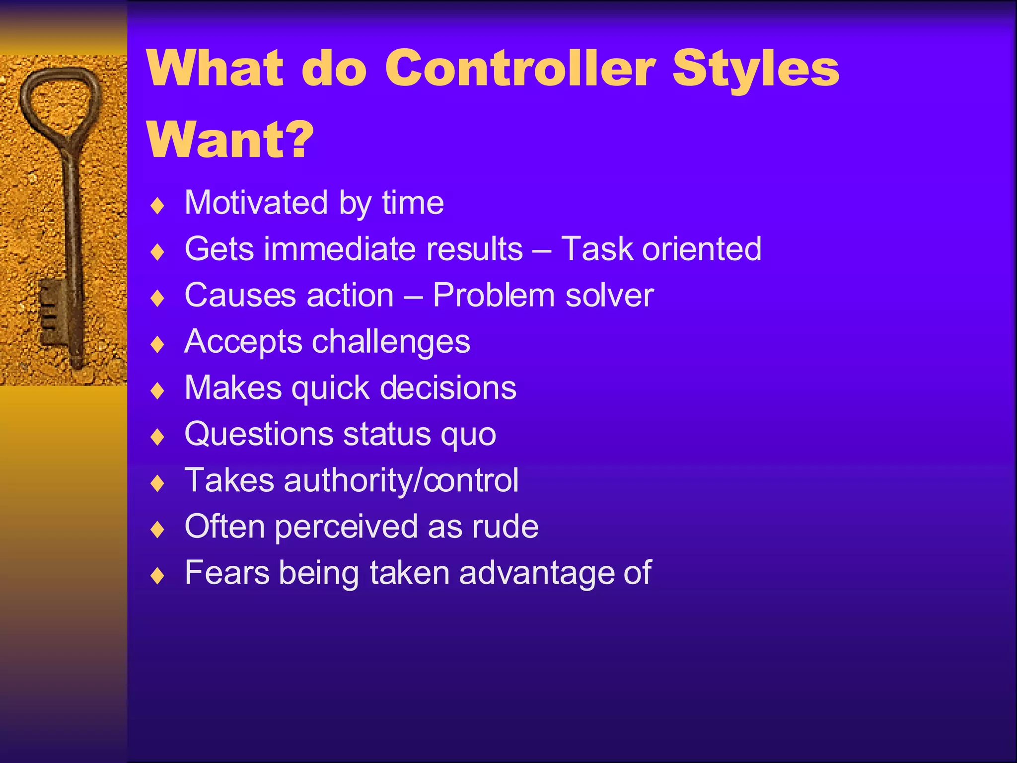 What do Controller Styles Want? Motivated by time Gets immediate results – Task oriented Causes action – Problem solver Accepts challenges Makes quick decisions Questions status quo Takes authority/control Often perceived as rude Fears being taken advantage of 