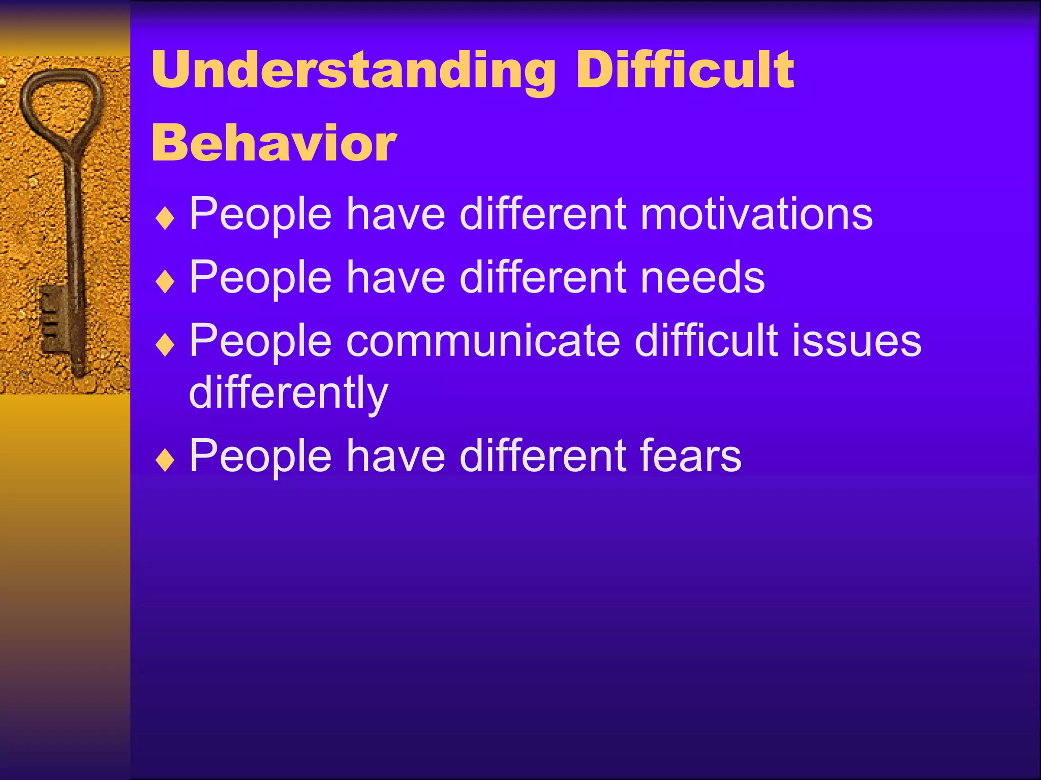 Understanding Difficult Behavior People have different motivations People have different needs People communicate difficult issues differently People have different fears 