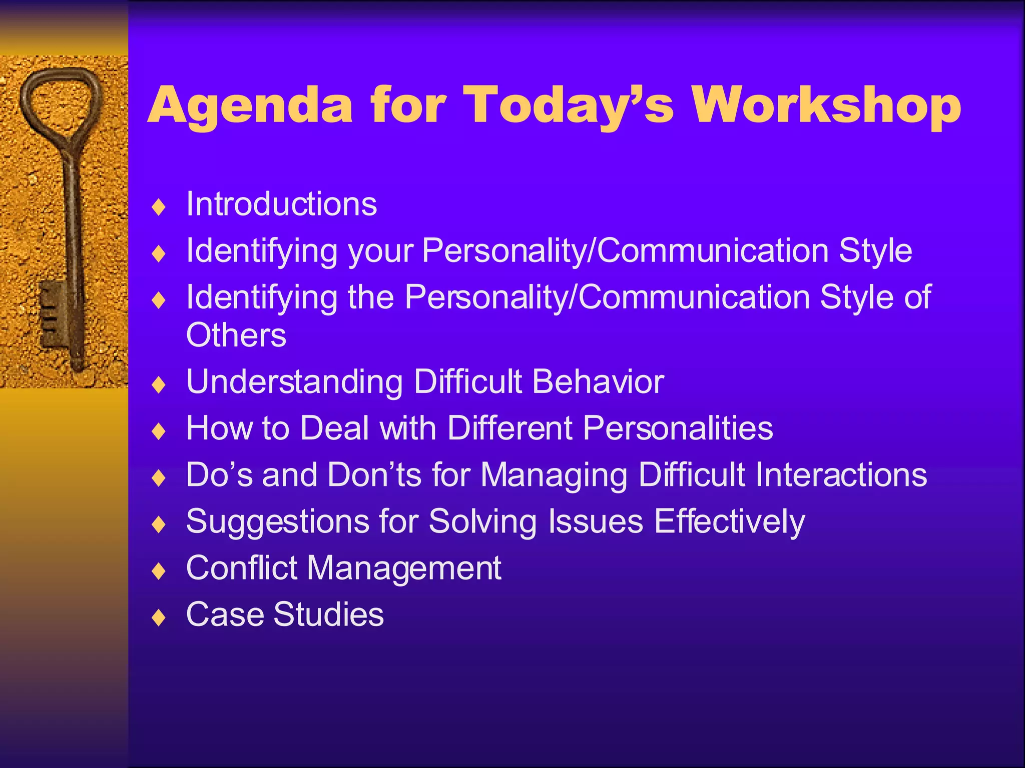 Agenda for Today’s Workshop Introductions Identifying your Personality/Communication Style Identifying the Personality/Communication Style of Others Understanding Difficult Behavior How to Deal with Different Personalities Do’s and Don’ts for Managing Difficult Interactions Suggestions for Solving Issues Effectively Conflict Management Case Studies 