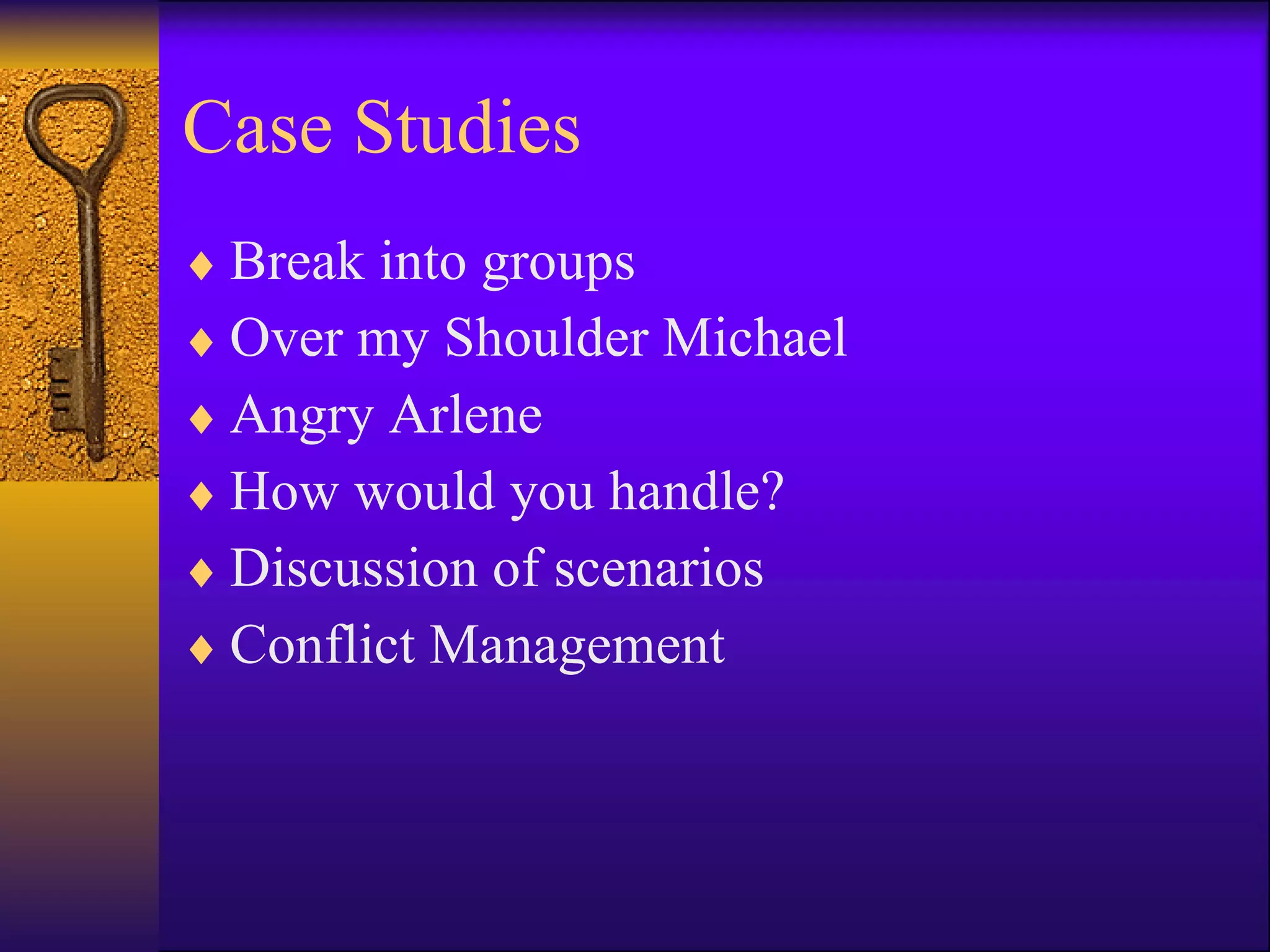 Case Studies Break into groups  Over my Shoulder Michael Angry Arlene How would you handle? Discussion of scenarios Conflict Management 